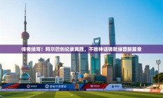 传奇续写！阿尔巴创纪录再胜，不败神话铸就绿茵新篇章