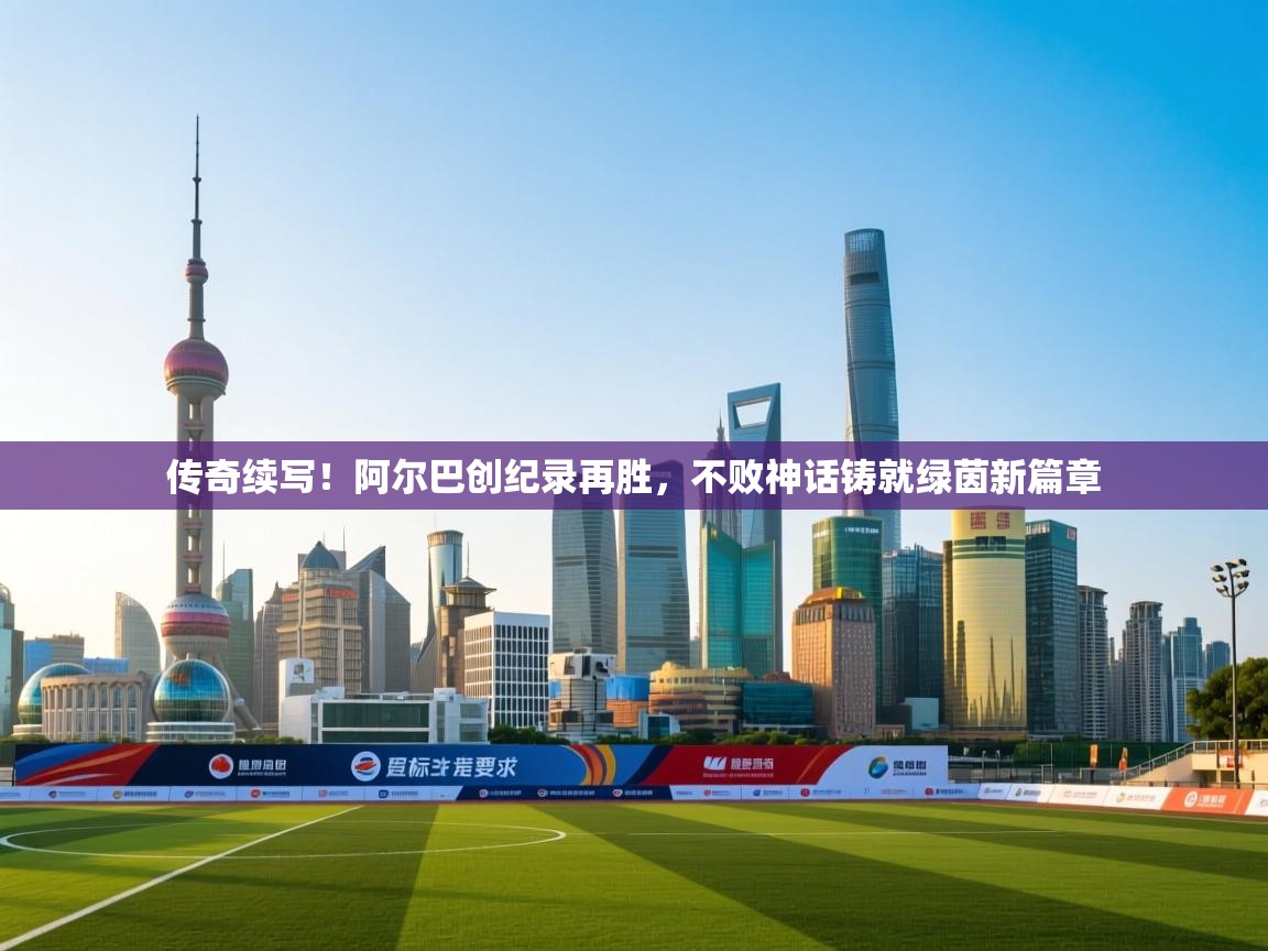 传奇续写！阿尔巴创纪录再胜，不败神话铸就绿茵新篇章  第1张