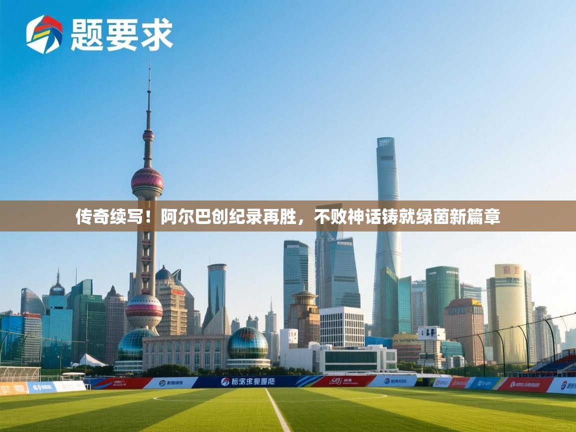 传奇续写！阿尔巴创纪录再胜，不败神话铸就绿茵新篇章  第2张