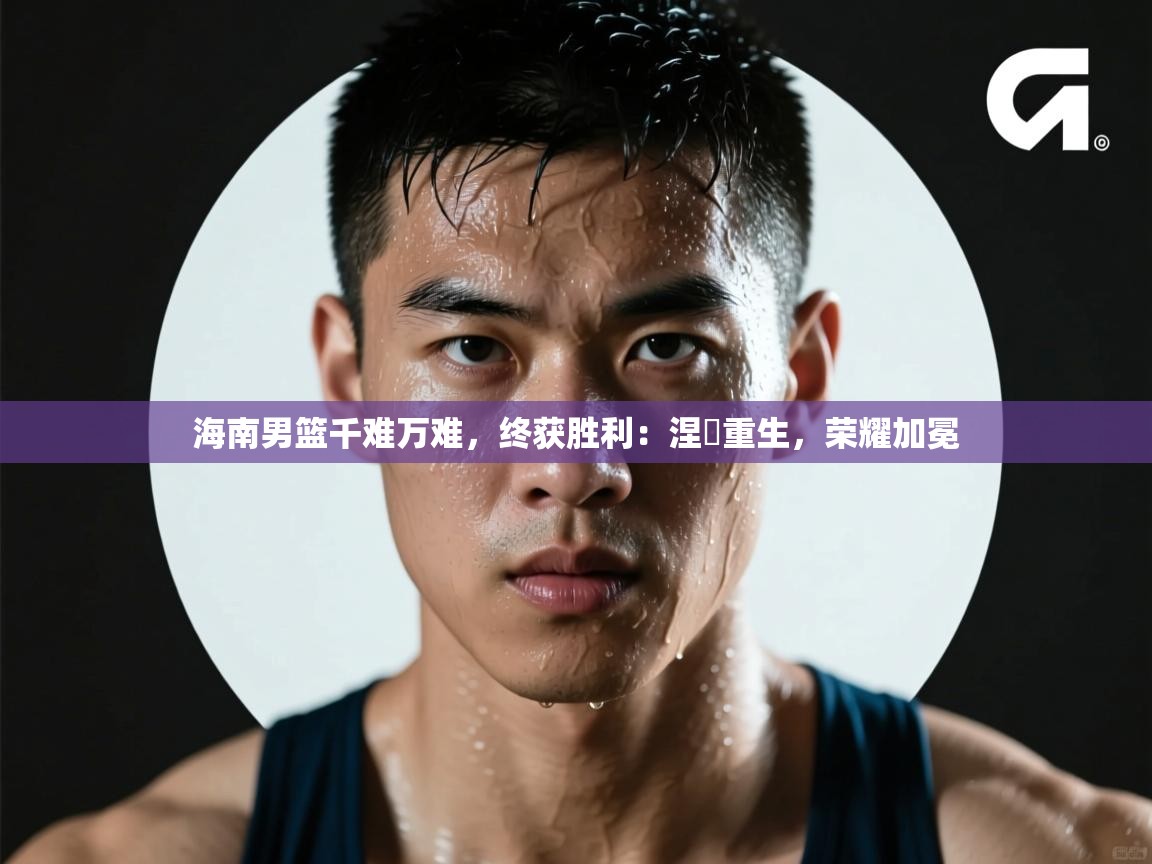 海南男篮千难万难,终获胜利:涅槃重生,荣耀加冕 第2张